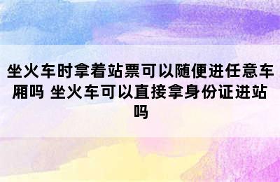 坐火车时拿着站票可以随便进任意车厢吗 坐火车可以直接拿身份证进站吗